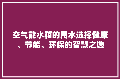 空气能水箱的用水选择健康、节能、环保的智慧之选 空调