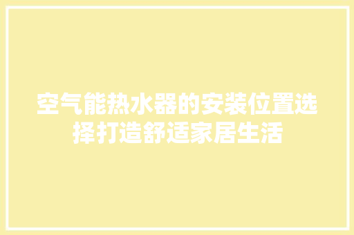 空气能热水器的安装位置选择打造舒适家居生活 清洁保养