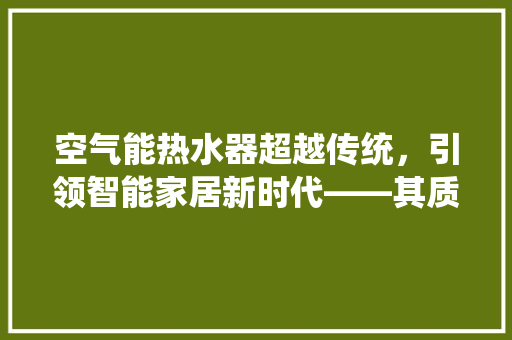 空气能热水器超越传统,引领智能家居新时代——其质保期最长之谜 空调 空气能热水器超越传统,引领智能家居新时代——其质保期最长之谜 空调