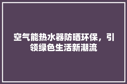 空气能热水器防晒环保，引领绿色生活新潮流 贴膜