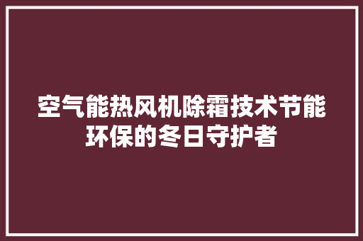空气能热风机除霜技术节能环保的冬日守护者 热水器