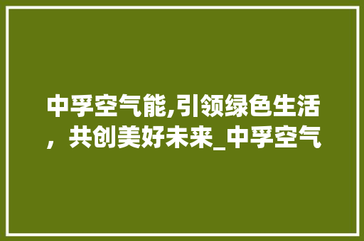 中孚空气能,引领绿色生活，共创美好未来_中孚空气能 中孚空气能,引领绿色生活，共创美好未来_中孚空气能 空调