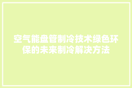空气能盘管制冷技术绿色环保的未来制冷解决方法 热水器