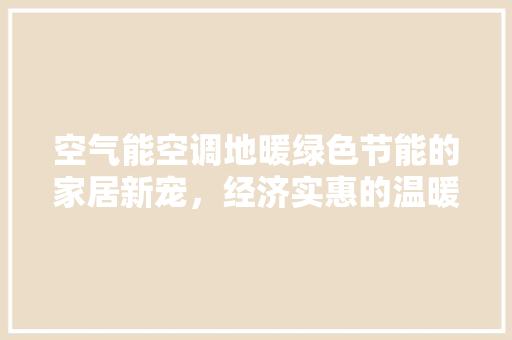 空气能空调地暖绿色节能的家居新宠，经济实惠的温暖之选 清洁保养