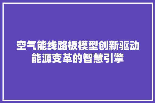 空气能线路板模型创新驱动能源变革的智慧引擎 清洁保养