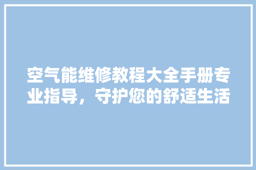 空气能维修教程大全手册专业指导，守护您的舒适生活 局部翻新