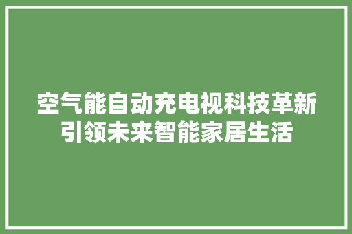 空气能自动充电视科技革新引领未来智能家居生活 局部翻新