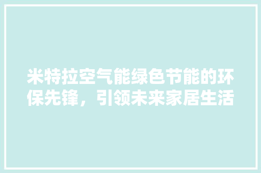 米特拉空气能绿色节能的环保先锋，引领未来家居生活新潮流 家具修理