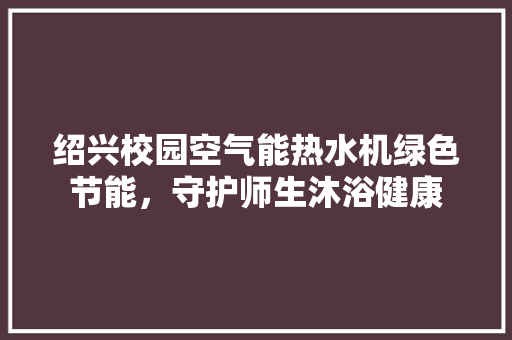绍兴校园空气能热水机绿色节能，守护师生沐浴健康 局部翻新
