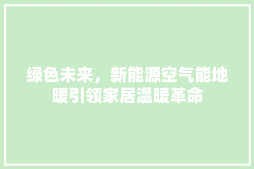 绿色未来，新能源空气能地暖引领家居温暖革命 清洁保养