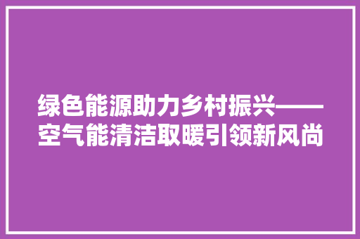 绿色能源助力乡村振兴——空气能清洁取暖引领新风尚 旧房改造