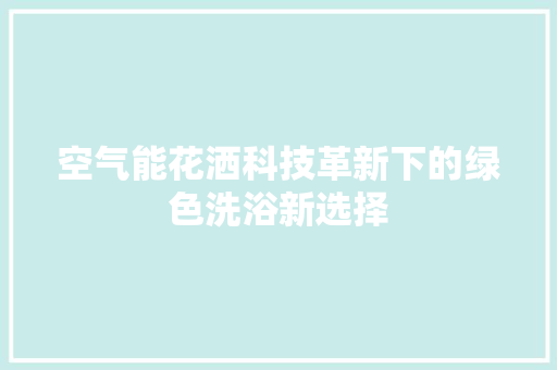 空气能花洒科技革新下的绿色洗浴新选择 空调