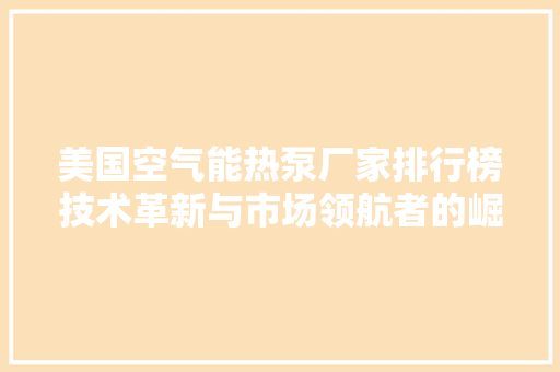 美国空气能热泵厂家排行榜技术革新与市场领航者的崛起 装修设计