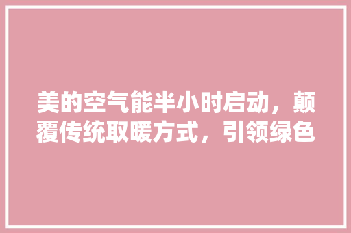 美的空气能半小时启动，颠覆传统取暖方式，引领绿色生活新潮流 冰箱