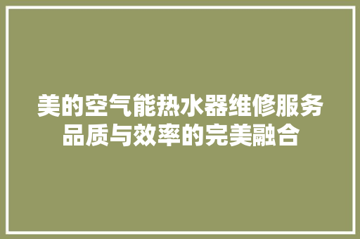美的空气能热水器维修服务品质与效率的完美融合 水电维修