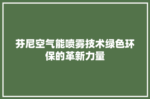 芬尼空气能喷雾技术绿色环保的革新力量 家电维护