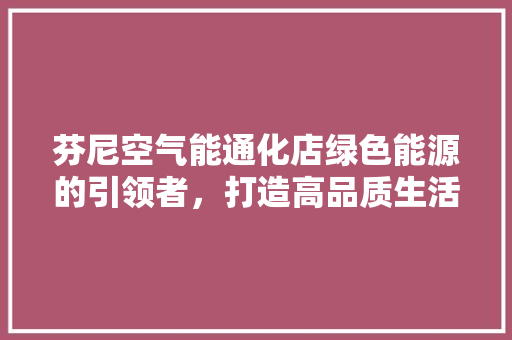 芬尼空气能通化店绿色能源的引领者，打造高品质生活新方式 家电维护