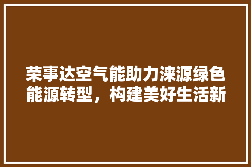 荣事达空气能助力涞源绿色能源转型，构建美好生活新篇章 冰箱