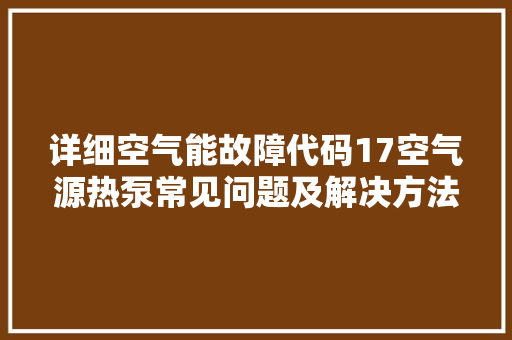 详细空气能故障代码17空气源热泵常见问题及解决方法 装修设计