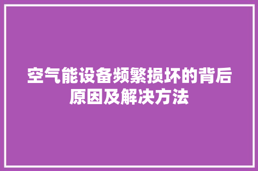空气能设备频繁损坏的背后原因及解决方法 家电维护