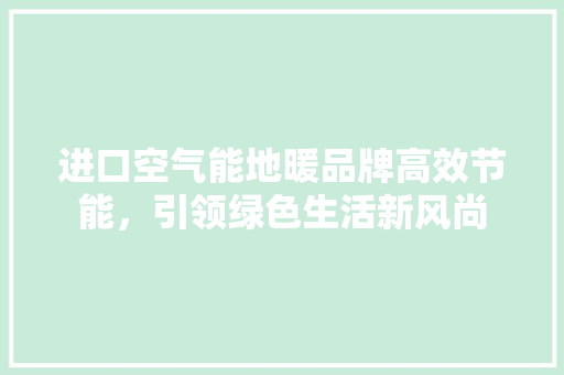 进口空气能地暖品牌高效节能，引领绿色生活新风尚 家具修理