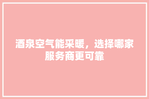 酒泉空气能采暖，选择哪家服务商更可靠 洁具维修