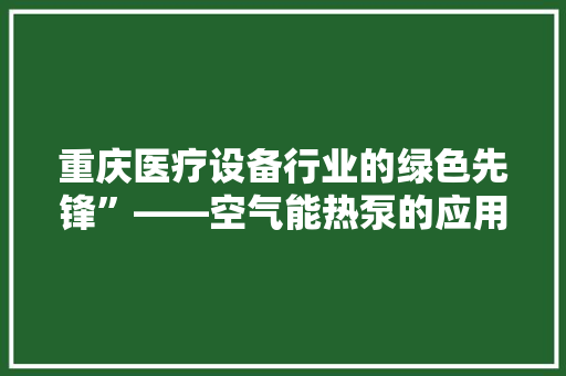 重庆医疗设备行业的绿色先锋”——空气能热泵的应用与发展 龙头管件