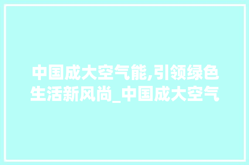 中国成大空气能,引领绿色生活新风尚_中国成大空气能 中国成大空气能,引领绿色生活新风尚_中国成大空气能 龙头管件