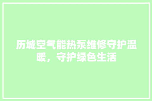 历城空气能热泵维修守护温暖，守护绿色生活 家具修理