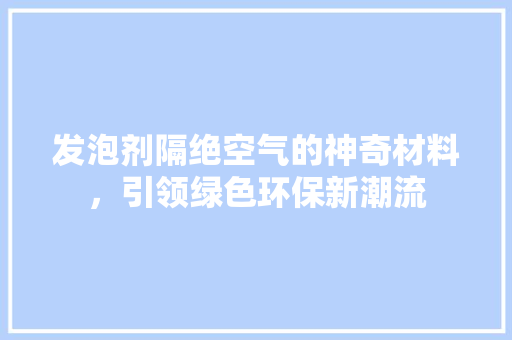 发泡剂隔绝空气的神奇材料，引领绿色环保新潮流 家电维护