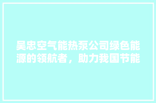 吴忠空气能热泵公司绿色能源的领航者，助力我国节能减排事业 空调