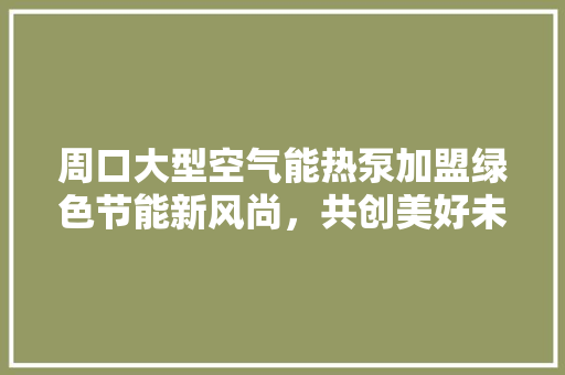 周口大型空气能热泵加盟绿色节能新风尚，共创美好未来 翻新改色