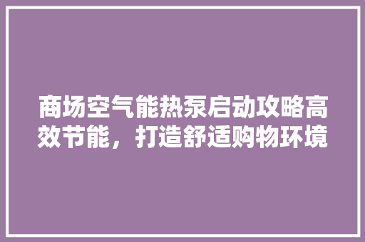 商场空气能热泵启动攻略高效节能，打造舒适购物环境 灯具安装