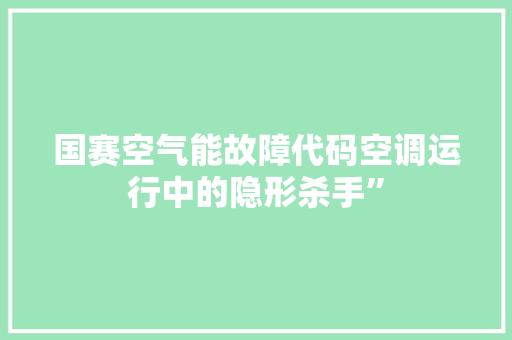 国赛空气能故障代码空调运行中的隐形杀手” 冰箱