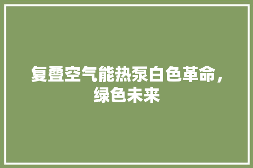 复叠空气能热泵白色革命，绿色未来 水电维修