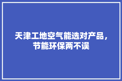 天津工地空气能选对产品，节能环保两不误 翻新改色
