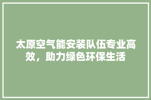 太原空气能安装队伍专业高效，助力绿色环保生活 贴膜