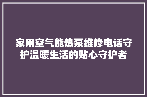 家用空气能热泵维修电话守护温暖生活的贴心守护者 洁具维修