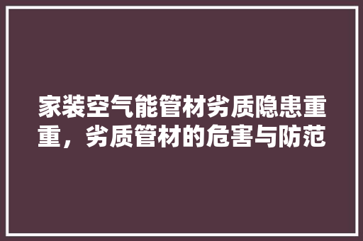家装空气能管材劣质隐患重重，劣质管材的危害与防范 清洁保养