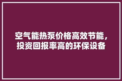空气能热泵价格高效节能，投资回报率高的环保设备 洁具维修