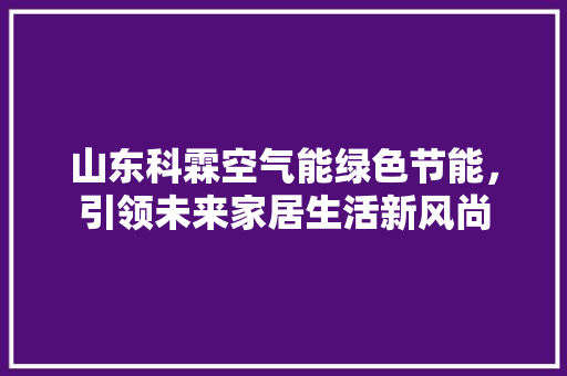 山东科霖空气能绿色节能，引领未来家居生活新风尚 清洁保养