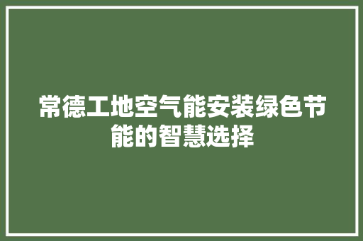 常德工地空气能安装绿色节能的智慧选择 洁具维修