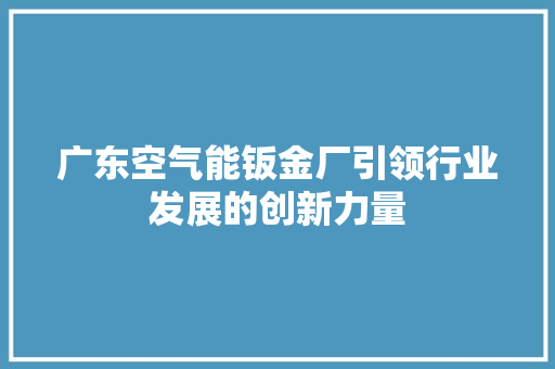 广东空气能钣金厂引领行业发展的创新力量 局部翻新