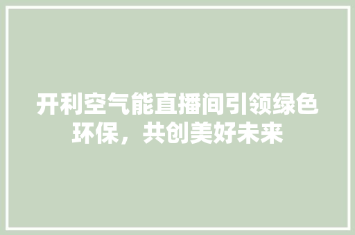 开利空气能直播间引领绿色环保，共创美好未来 翻新改色
