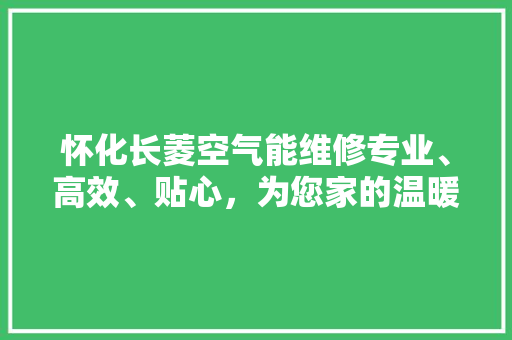 怀化长菱空气能维修专业、高效、贴心，为您家的温暖保驾护航 清洁保养