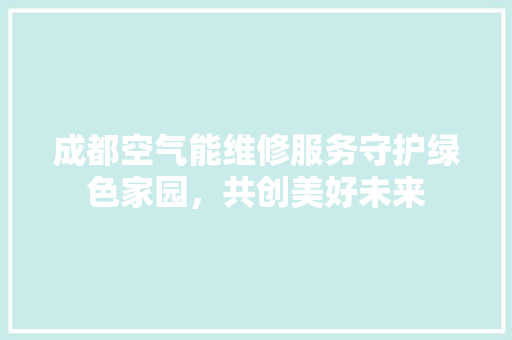 成都空气能维修服务守护绿色家园，共创美好未来 贴膜