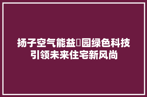 扬子空气能益璟园绿色科技引领未来住宅新风尚 洁具维修