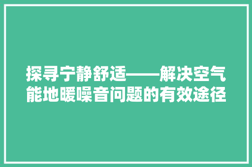 探寻宁静舒适——解决空气能地暖噪音问题的有效途径 清洁保养