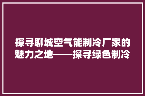 探寻聊城空气能制冷厂家的魅力之地——探寻绿色制冷新篇章 洁具维修