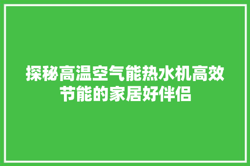 探秘高温空气能热水机高效节能的家居好伴侣 热水器